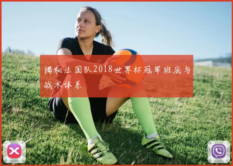 揭秘法国队2018世界杯冠军班底与战术体系