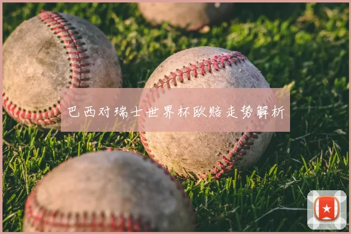 巴西对瑞士世界杯欧赔走势解析