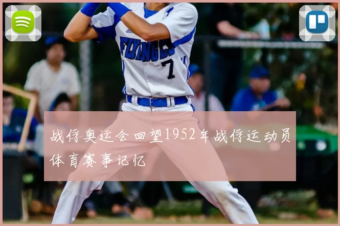 战俘奥运会回望1952年战俘运动员体育赛事记忆