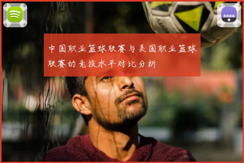中国职业篮球联赛与美国职业篮球联赛的竞技水平对比分析
