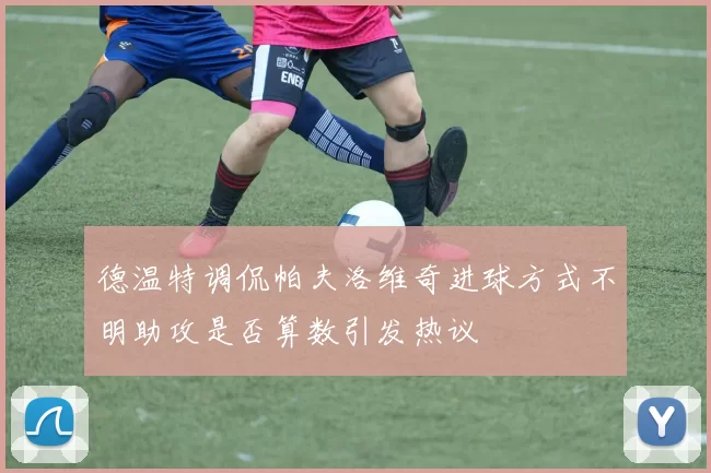 德温特调侃帕夫洛维奇进球方式不明助攻是否算数引发热议