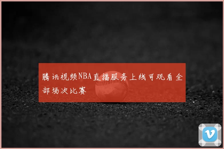 腾讯视频NBA直播服务上线可观看全部场次比赛