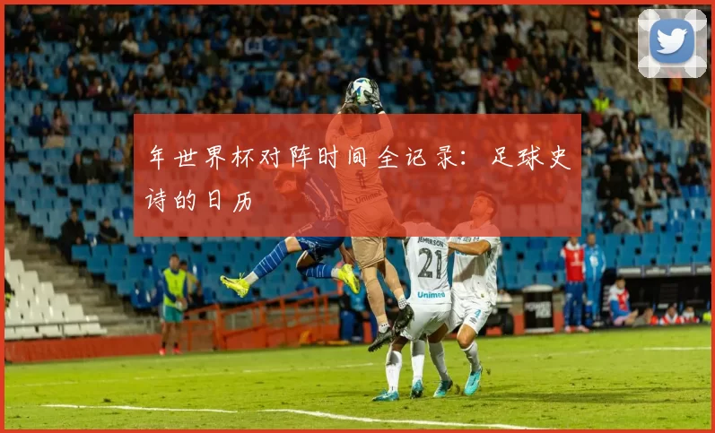 年世界杯对阵时间全记录：足球史诗的日历