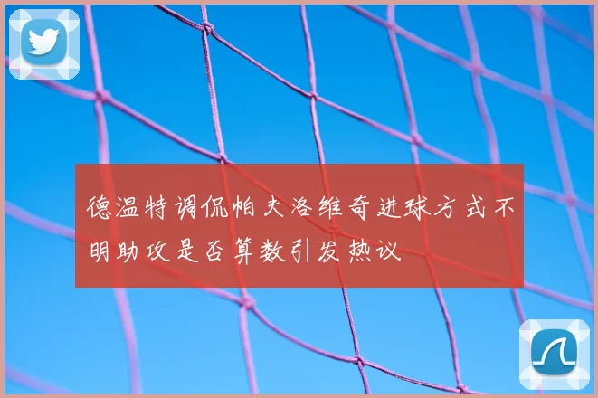 德温特调侃帕夫洛维奇进球方式不明助攻是否算数引发热议