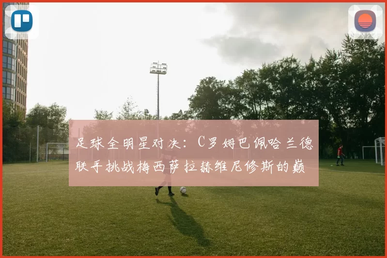 足球全明星对决:C罗姆巴佩哈兰德联手挑战梅西萨拉赫维尼修斯的巅峰之战