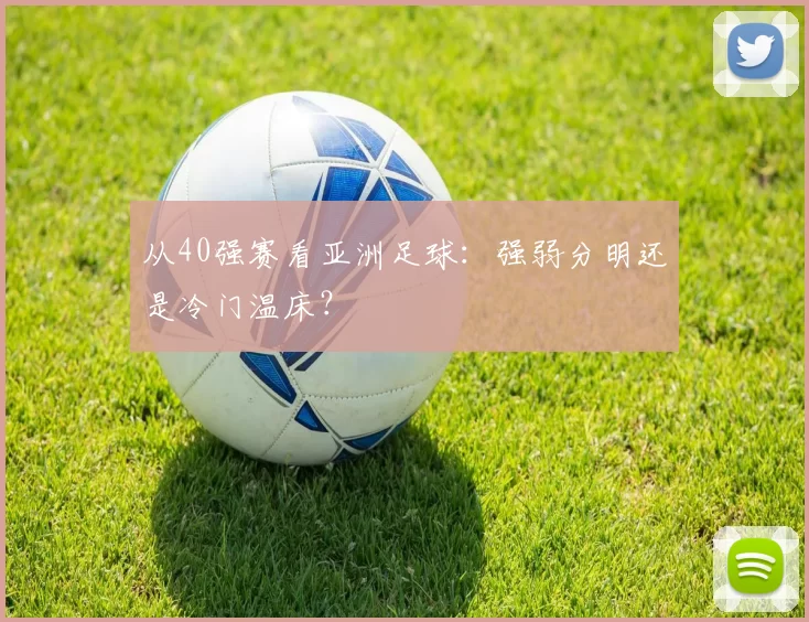 从40强赛看亚洲足球:强弱分明还是冷门温床?