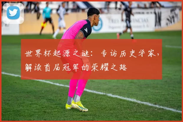 世界杯起源之谜：专访历史学家，解读首届冠军的荣耀之路