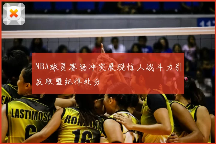 NBA球员赛场冲突展现惊人战斗力引发联盟纪律处分
