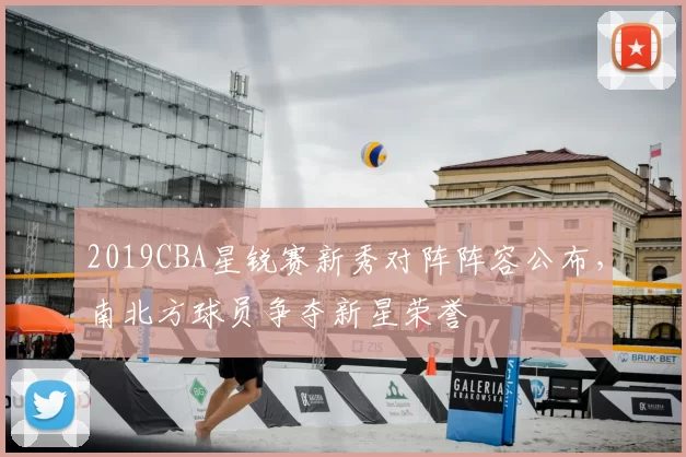 2019CBA星锐赛新秀对阵阵容公布，南北方球员争夺新星荣誉