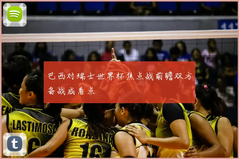 巴西对瑞士世界杯焦点战前瞻双方备战成看点