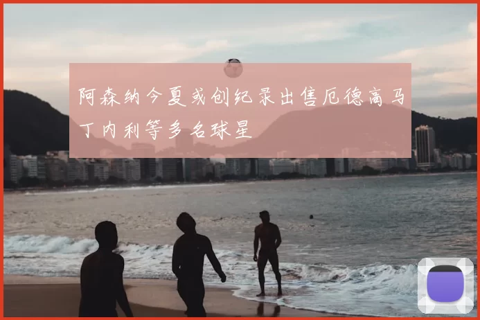 阿森纳今夏或创纪录出售厄德高马丁内利等多名球星