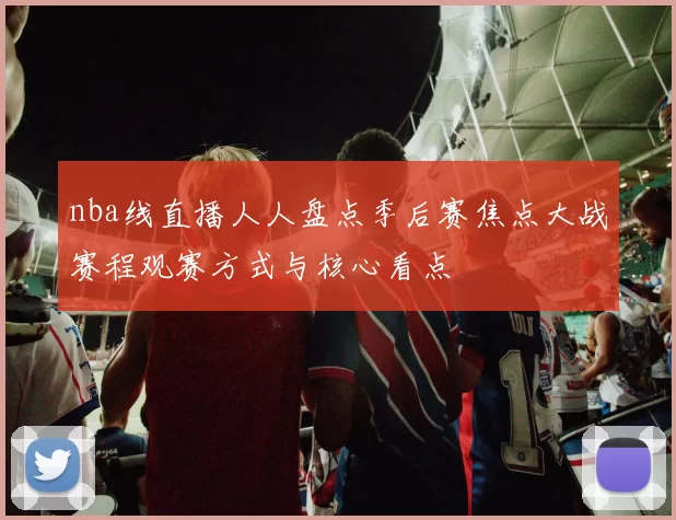 nba线直播人人盘点季后赛焦点大战赛程观赛方式与核心看点