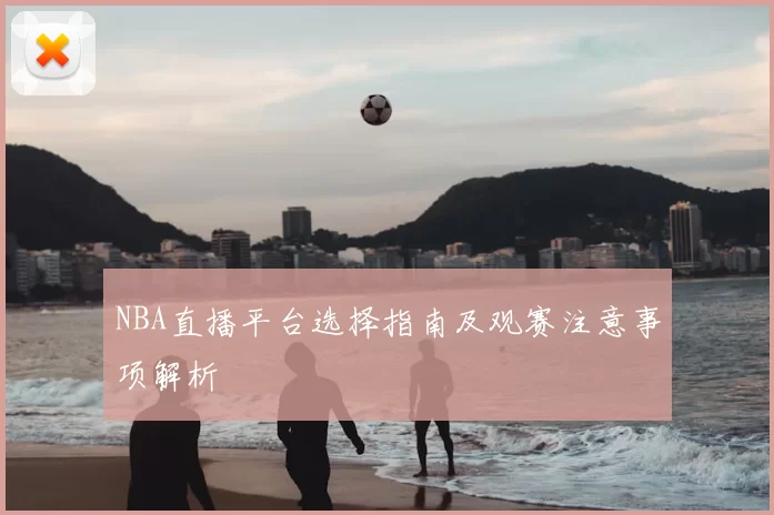 NBA直播平台选择指南及观赛注意事项解析