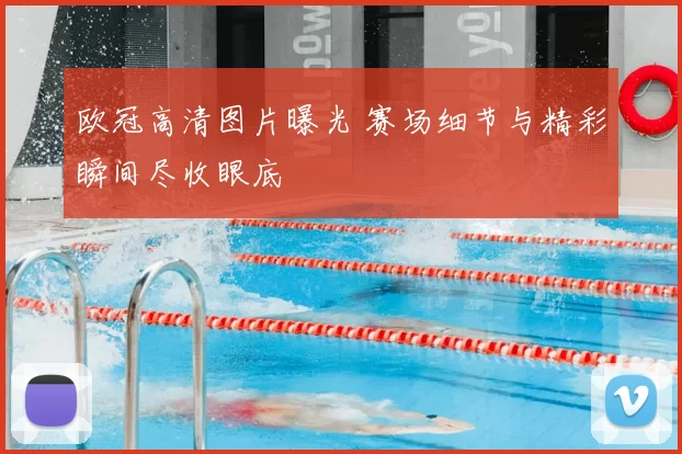 欧冠高清图片曝光 赛场细节与精彩瞬间尽收眼底