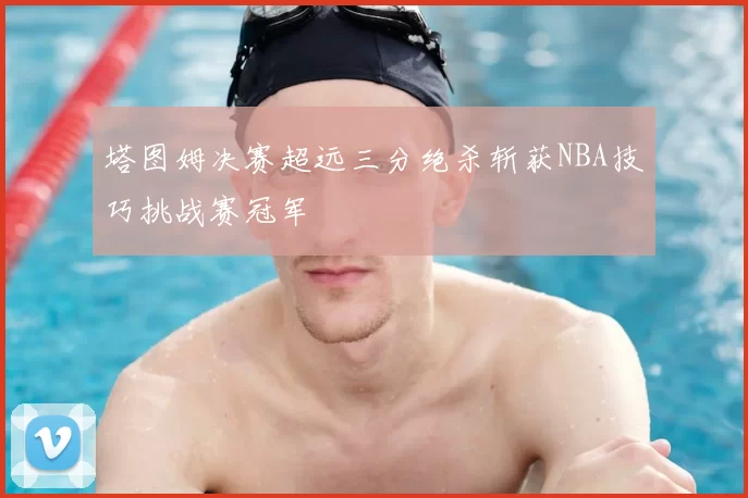 塔图姆决赛超远三分绝杀斩获NBA技巧挑战赛冠军