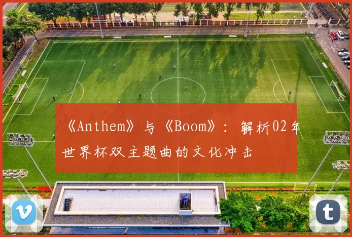 《Anthem》与《Boom》:解析02年世界杯双主题曲的文化冲击
