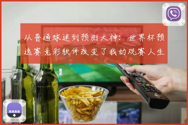 从普通球迷到预测大神：世界杯预选赛竞彩软件改变了我的观赛人生