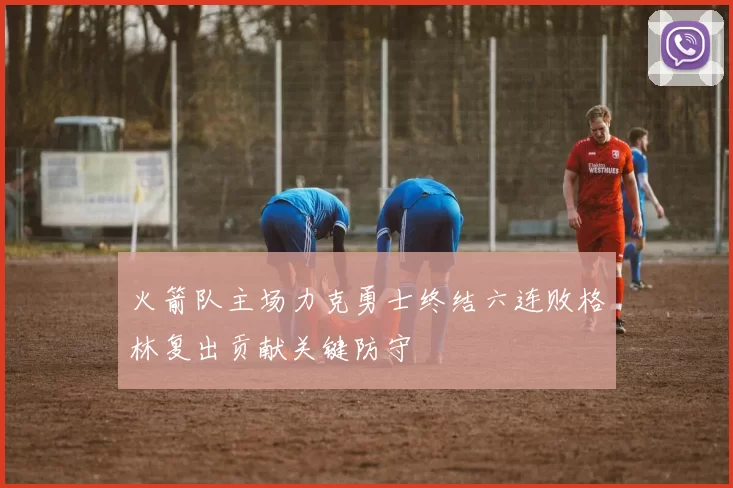 火箭队主场力克勇士终结六连败格林复出贡献关键防守