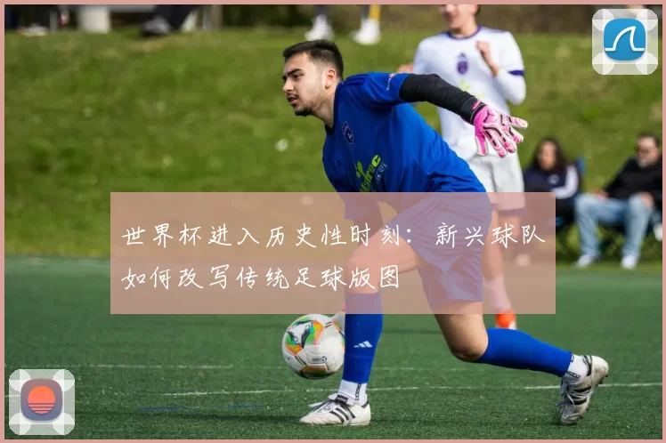 世界杯进入历史性时刻：新兴球队如何改写传统足球版图