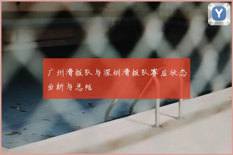 广州滑板队与深圳滑板队赛后状态分析与总结