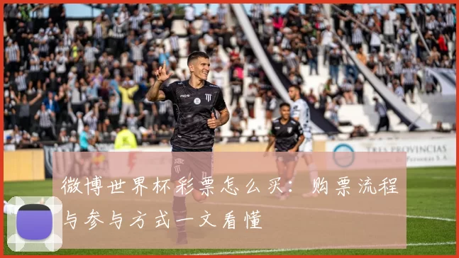 微博世界杯彩票怎么买：购票流程与参与方式一文看懂