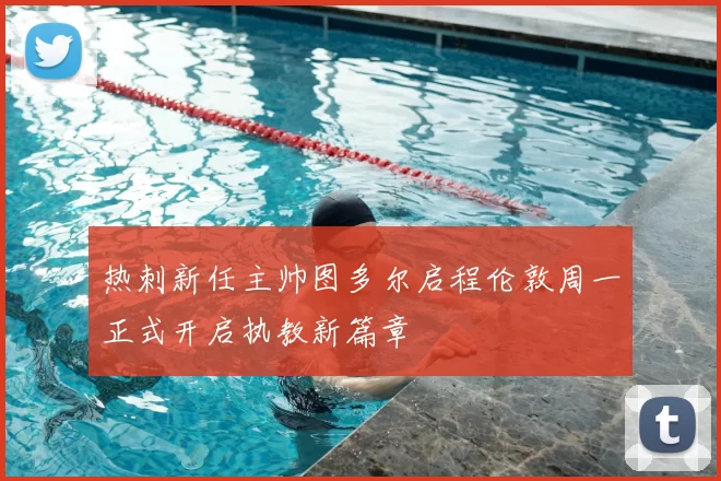 热刺新任主帅图多尔启程伦敦周一正式开启执教新篇章