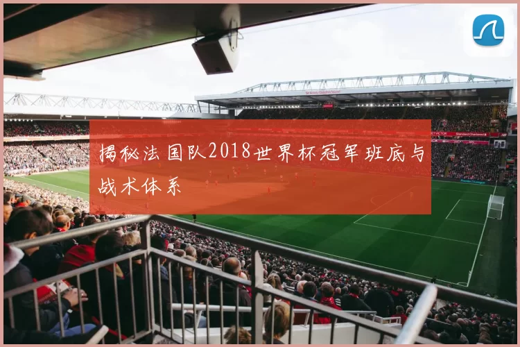 揭秘法国队2018世界杯冠军班底与战术体系