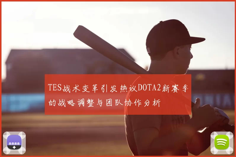 TES战术变革引发热议DOTA2新赛季的战略调整与团队协作分析