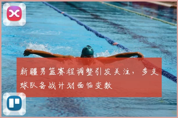 新疆男篮赛程调整引发关注,多支球队备战计划面临变数