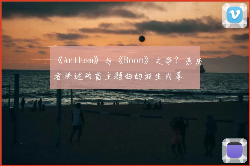 《Anthem》与《Boom》之争?亲历者讲述两首主题曲的诞生内幕