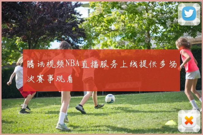 腾讯视频NBA直播服务上线提供多场次赛事观看