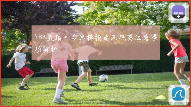 NBA直播平台选择指南及观赛注意事项解析