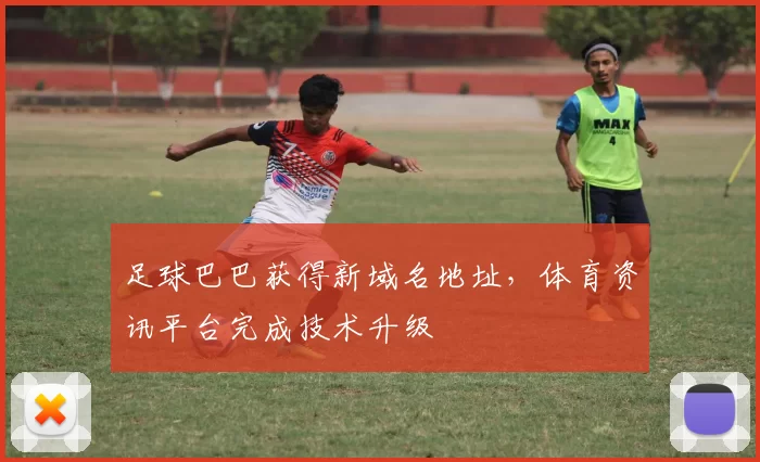 足球巴巴获得新域名地址，体育资讯平台完成技术升级