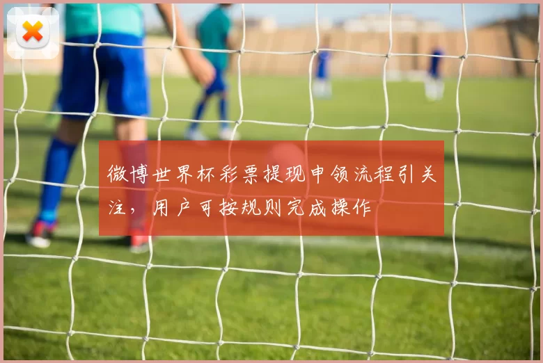 微博世界杯彩票提现申领流程引关注，用户可按规则完成操作