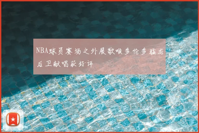 NBA球员赛场之外展歌喉多伦多猛龙后卫献唱获好评