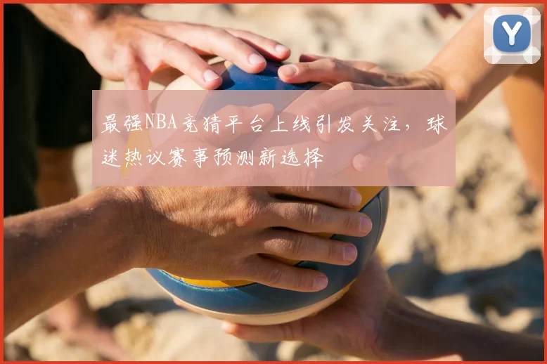 最强NBA竞猜平台上线引发关注，球迷热议赛事预测新选择