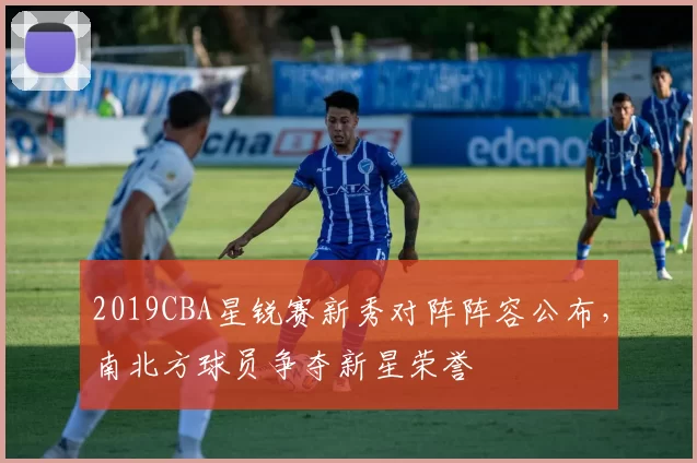2019CBA星锐赛新秀对阵阵容公布，南北方球员争夺新星荣誉