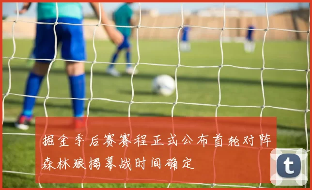 掘金季后赛赛程正式公布首轮对阵森林狼揭幕战时间确定