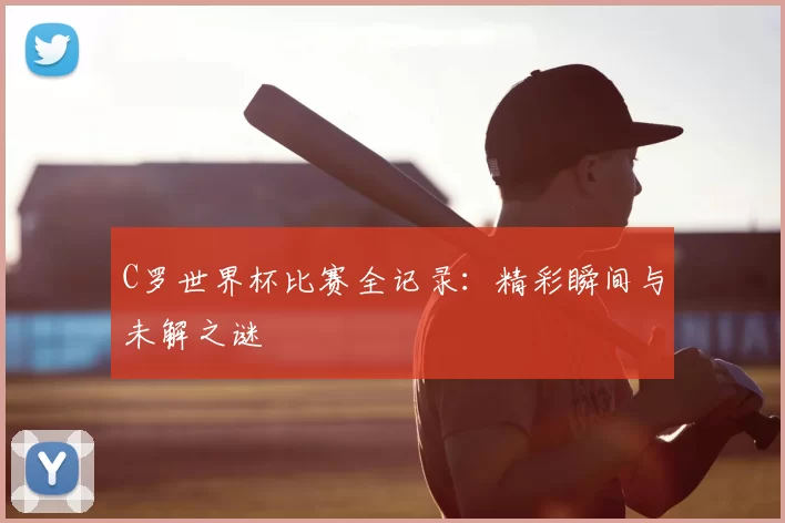 C罗世界杯比赛全记录:精彩瞬间与未解之谜