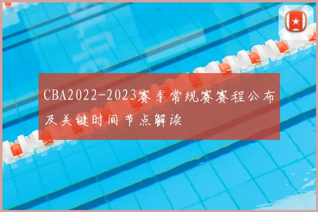 CBA2022-2023赛季常规赛赛程公布及关键时间节点解读