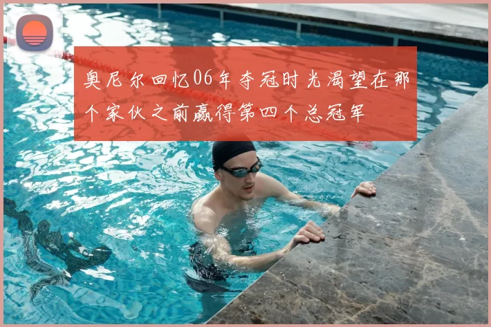 奥尼尔回忆06年夺冠时光渴望在那个家伙之前赢得第四个总冠军