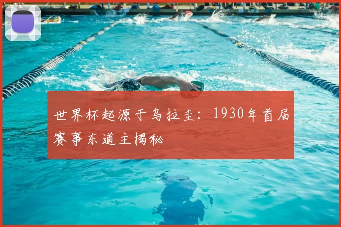 世界杯起源于乌拉圭:1930年首届赛事东道主揭秘