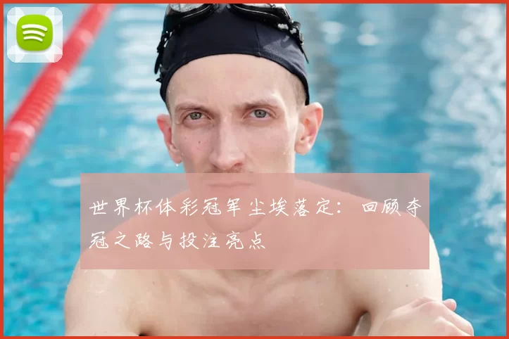 世界杯体彩冠军尘埃落定：回顾夺冠之路与投注亮点