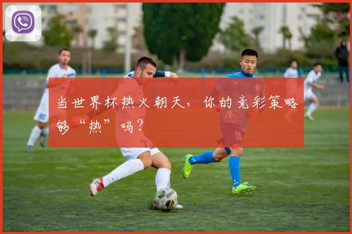 当世界杯热火朝天，你的竞彩策略够“热”吗？
