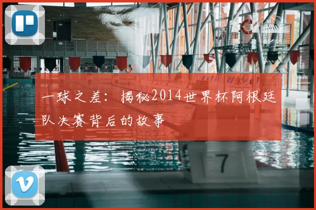 一球之差：揭秘2014世界杯阿根廷队决赛背后的故事