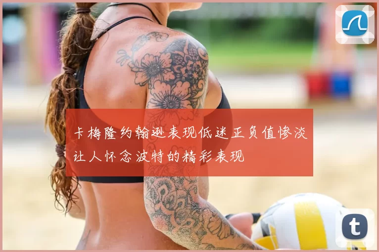卡梅隆约翰逊表现低迷正负值惨淡让人怀念波特的精彩表现