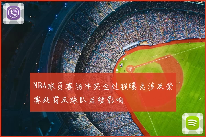NBA球员赛场冲突全过程曝光涉及禁赛处罚及球队后续影响