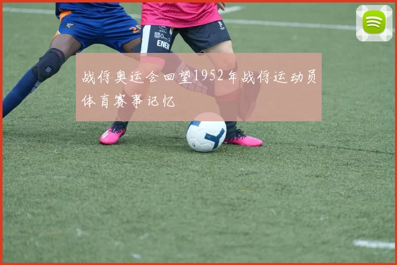 战俘奥运会回望1952年战俘运动员体育赛事记忆