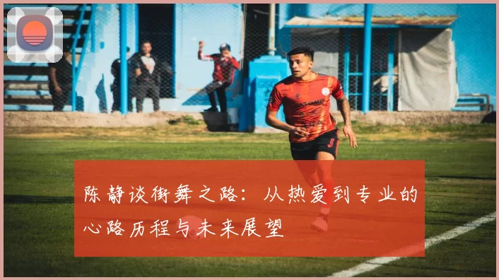 陈静谈街舞之路：从热爱到专业的心路历程与未来展望