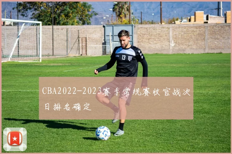 CBA2022-2023赛季常规赛收官战次日排名确定